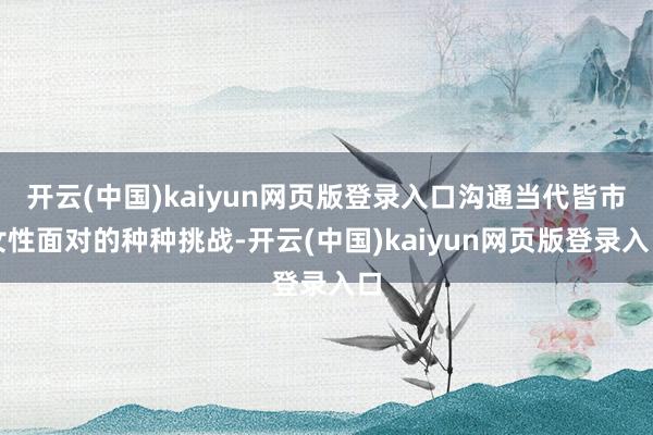 开云(中国)kaiyun网页版登录入口沟通当代皆市女性面对的种种挑战-开云(中国)kaiyun网页版登录入口