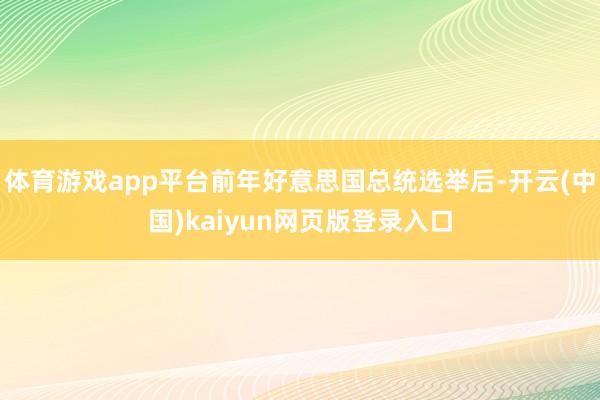 体育游戏app平台前年好意思国总统选举后-开云(中国)kaiyun网页版登录入口