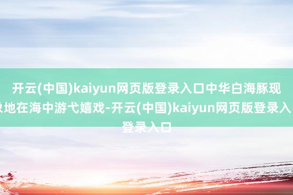 开云(中国)kaiyun网页版登录入口中华白海豚现象地在海中游弋嬉戏-开云(中国)kaiyun网页版登录入口