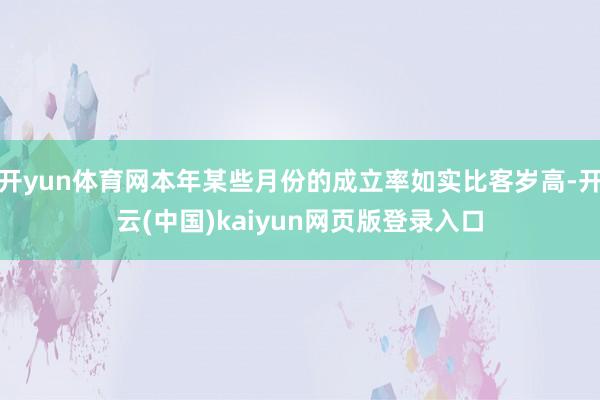开yun体育网本年某些月份的成立率如实比客岁高-开云(中国)kaiyun网页版登录入口