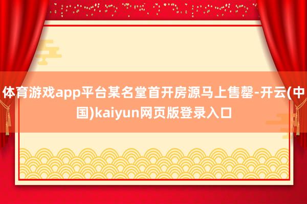 体育游戏app平台某名堂首开房源马上售罄-开云(中国)kaiyun网页版登录入口