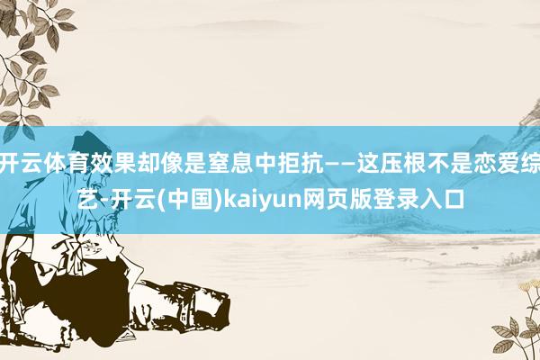 开云体育效果却像是窒息中拒抗——这压根不是恋爱综艺-开云(中国)kaiyun网页版登录入口