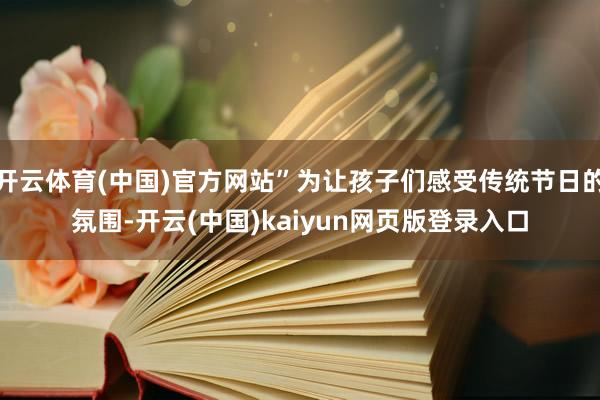 开云体育(中国)官方网站”为让孩子们感受传统节日的氛围-开云(中国)kaiyun网页版登录入口