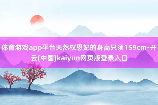 体育游戏app平台天然权恩妃的身高只须159cm-开云(中国)kaiyun网页版登录入口