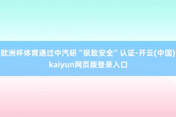 欧洲杯体育通过中汽研“极致安全”认证-开云(中国)kaiyun网页版登录入口