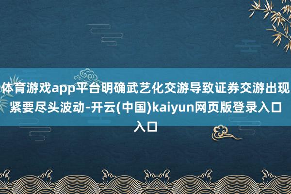体育游戏app平台明确武艺化交游导致证券交游出现紧要尽头波动-开云(中国)kaiyun网页版登录入口