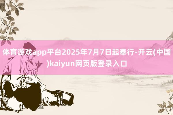 体育游戏app平台2025年7月7日起奉行-开云(中国)kaiyun网页版登录入口