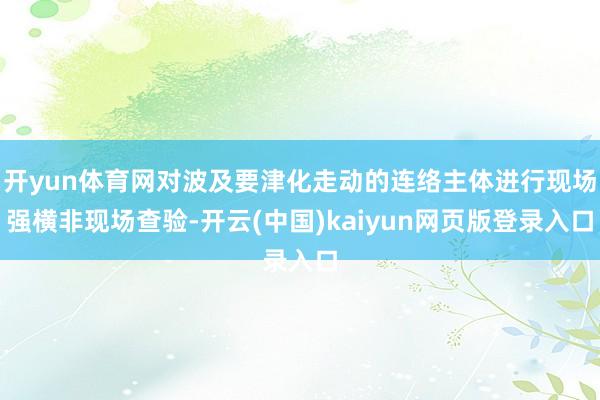 开yun体育网对波及要津化走动的连络主体进行现场强横非现场查验-开云(中国)kaiyun网页版登录入口