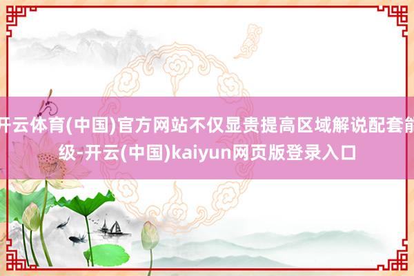 开云体育(中国)官方网站不仅显贵提高区域解说配套能级-开云(中国)kaiyun网页版登录入口