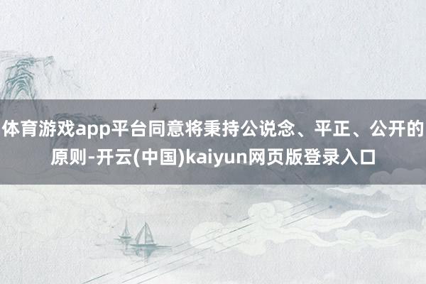 体育游戏app平台同意将秉持公说念、平正、公开的原则-开云(中国)kaiyun网页版登录入口