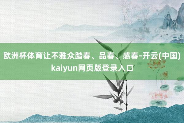欧洲杯体育让不雅众踏春、品春、感春-开云(中国)kaiyun网页版登录入口
