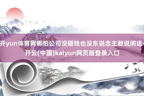 开yun体育网哪怕公司没砸钱也没东说念主敢说闲话-开云(中国)kaiyun网页版登录入口