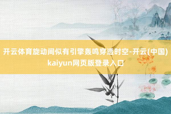 开云体育旋动间似有引擎轰鸣穿透时空-开云(中国)kaiyun网页版登录入口