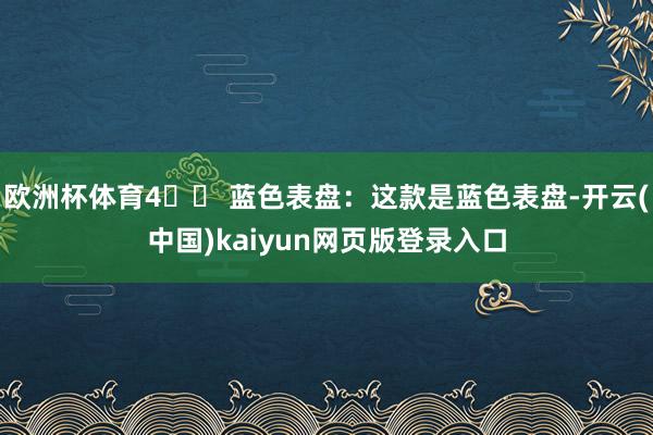 欧洲杯体育4️⃣ 蓝色表盘：这款是蓝色表盘-开云(中国)kaiyun网页版登录入口