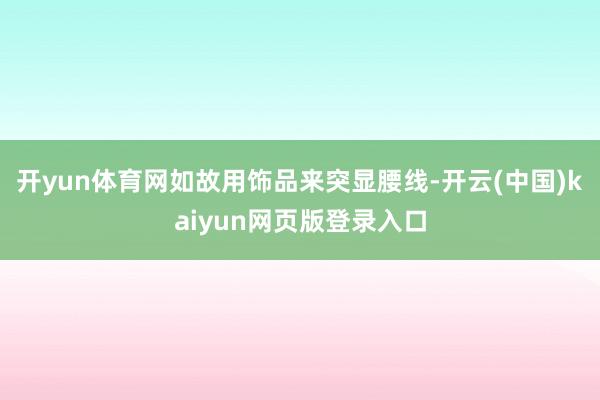 开yun体育网如故用饰品来突显腰线-开云(中国)kaiyun网页版登录入口