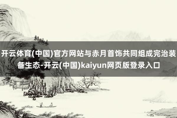 开云体育(中国)官方网站与赤月首饰共同组成完治装备生态-开云(中国)kaiyun网页版登录入口