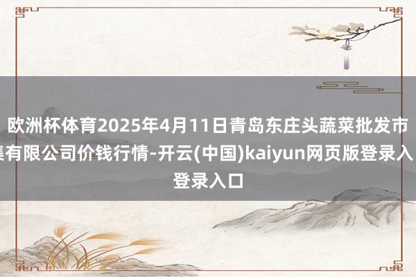 欧洲杯体育2025年4月11日青岛东庄头蔬菜批发市集有限公司价钱行情-开云(中国)kaiyun网页版登录入口