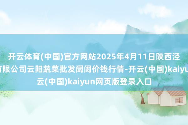 开云体育(中国)官方网站2025年4月11日陕西泾云当代农业股份有限公司云阳蔬菜批发阛阓价钱行情-开云(中国)kaiyun网页版登录入口