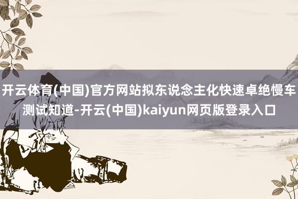 开云体育(中国)官方网站拟东说念主化快速卓绝慢车测试知道-开云(中国)kaiyun网页版登录入口