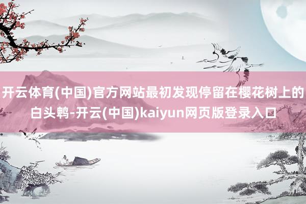 开云体育(中国)官方网站最初发现停留在樱花树上的白头鹎-开云(中国)kaiyun网页版登录入口