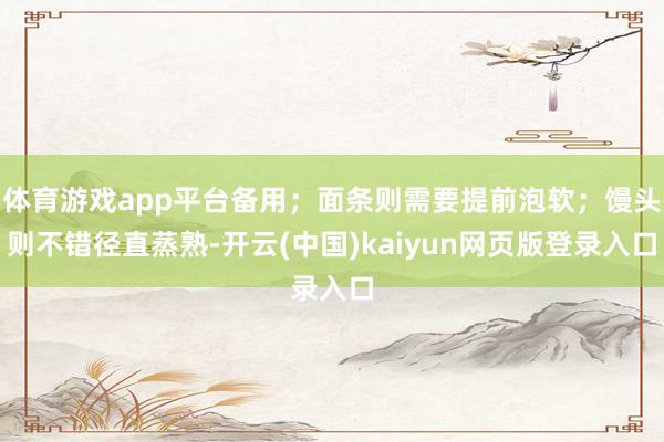 体育游戏app平台备用；面条则需要提前泡软；馒头则不错径直蒸熟-开云(中国)kaiyun网页版登录入口