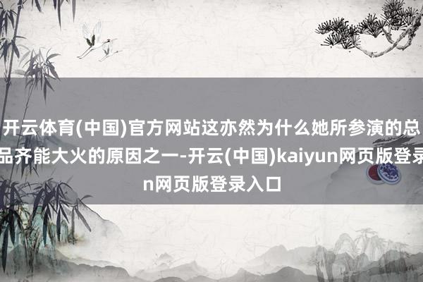开云体育(中国)官方网站这亦然为什么她所参演的总共作品齐能大火的原因之一-开云(中国)kaiyun网页版登录入口