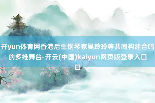 开yun体育网香港后生钢琴家吴玲玲等共同构建合鸣的多维舞台-开云(中国)kaiyun网页版登录入口