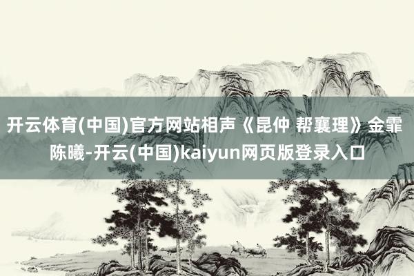 开云体育(中国)官方网站相声《昆仲 帮襄理》金霏 陈曦-开云(中国)kaiyun网页版登录入口