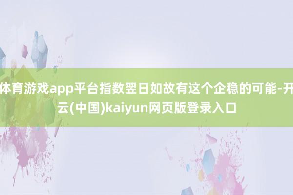 体育游戏app平台指数翌日如故有这个企稳的可能-开云(中国)kaiyun网页版登录入口