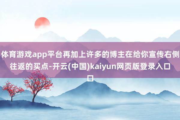 体育游戏app平台再加上许多的博主在给你宣传右侧往返的买点-开云(中国)kaiyun网页版登录入口