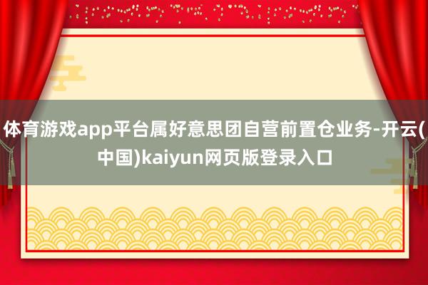 体育游戏app平台属好意思团自营前置仓业务-开云(中国)kaiyun网页版登录入口