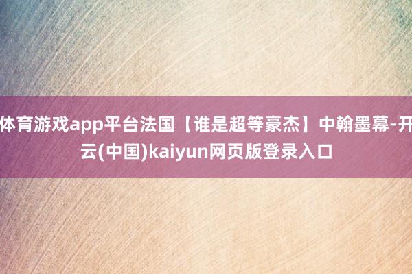 体育游戏app平台法国【谁是超等豪杰】中翰墨幕-开云(中国)kaiyun网页版登录入口