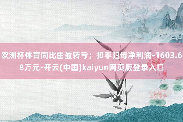 欧洲杯体育同比由盈转亏；扣非归母净利润-1603.68万元-开云(中国)kaiyun网页版登录入口