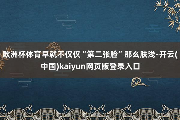 欧洲杯体育早就不仅仅“第二张脸”那么肤浅-开云(中国)kaiyun网页版登录入口
