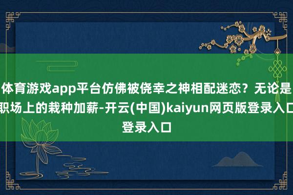 体育游戏app平台仿佛被侥幸之神相配迷恋？无论是职场上的栽种加薪-开云(中国)kaiyun网页版登录入口