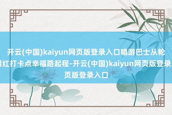 开云(中国)kaiyun网页版登录入口唱游巴士从轮渡网红打卡点幸福路起程-开云(中国)kaiyun网页版登录入口