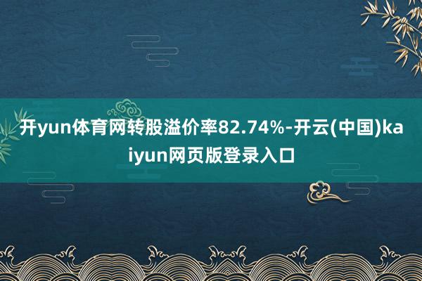 开yun体育网转股溢价率82.74%-开云(中国)kaiyun网页版登录入口