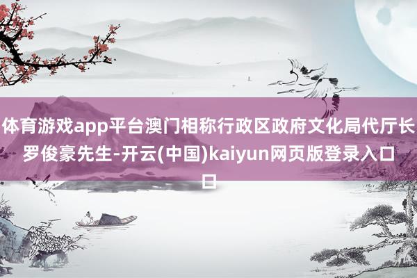 体育游戏app平台澳门相称行政区政府文化局代厅长罗俊豪先生-开云(中国)kaiyun网页版登录入口