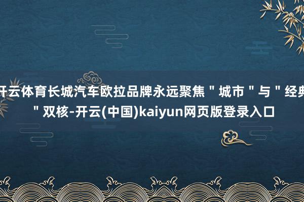 开云体育长城汽车欧拉品牌永远聚焦＂城市＂与＂经典＂双核-开云(中国)kaiyun网页版登录入口
