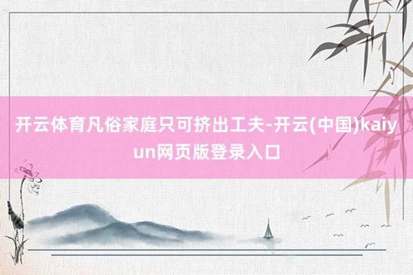 开云体育凡俗家庭只可挤出工夫-开云(中国)kaiyun网页版登录入口