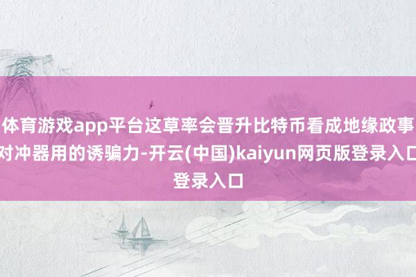 体育游戏app平台这草率会晋升比特币看成地缘政事对冲器用的诱骗力-开云(中国)kaiyun网页版登录入口