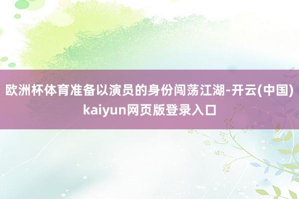 欧洲杯体育准备以演员的身份闯荡江湖-开云(中国)kaiyun网页版登录入口