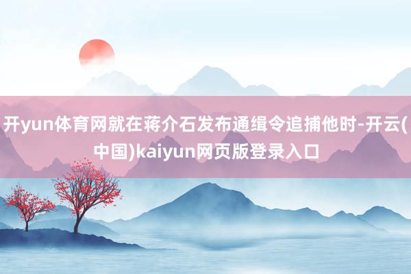 开yun体育网就在蒋介石发布通缉令追捕他时-开云(中国)kaiyun网页版登录入口