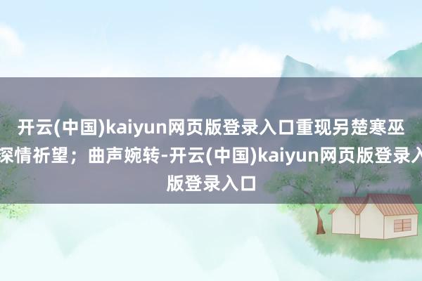 开云(中国)kaiyun网页版登录入口重现另楚寒巫的深情祈望；曲声婉转-开云(中国)kaiyun网页版登录入口