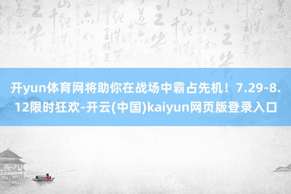 开yun体育网将助你在战场中霸占先机！7.29-8.12限时狂欢-开云(中国)kaiyun网页版登录入口