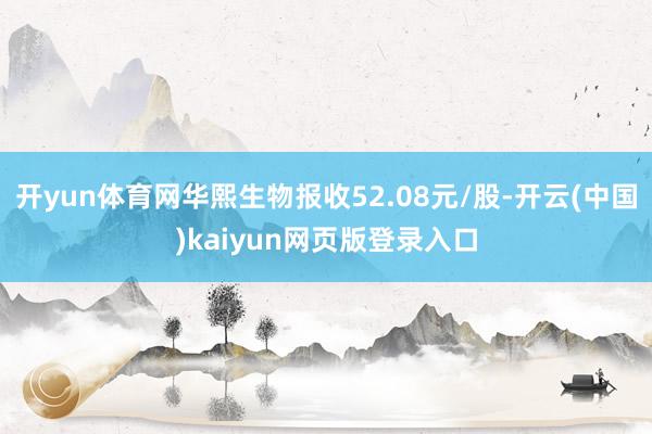 开yun体育网华熙生物报收52.08元/股-开云(中国)kaiyun网页版登录入口