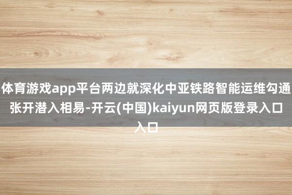 体育游戏app平台两边就深化中亚铁路智能运维勾通张开潜入相易-开云(中国)kaiyun网页版登录入口