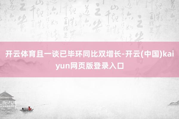 开云体育且一谈已毕环同比双增长-开云(中国)kaiyun网页版登录入口