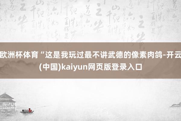 欧洲杯体育“这是我玩过最不讲武德的像素肉鸽-开云(中国)kaiyun网页版登录入口