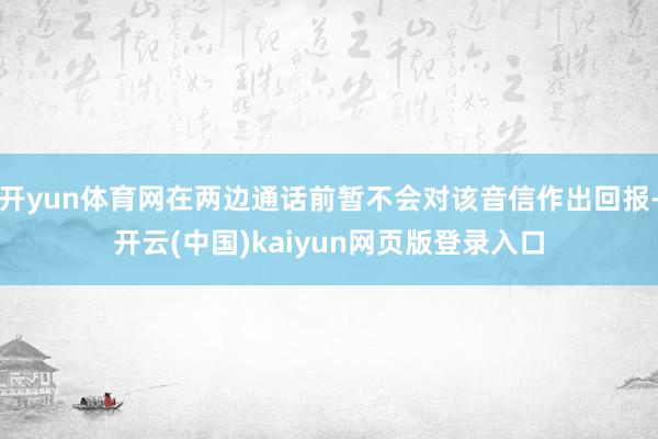 开yun体育网在两边通话前暂不会对该音信作出回报-开云(中国)kaiyun网页版登录入口